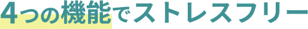4つの機能でストレスフリー
