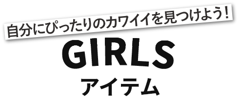 GIRLS アイテム 自分にぴったりのカワイイを見つけよう！